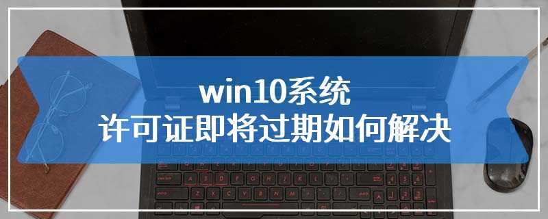 win10系统许可证即将过期如何解决