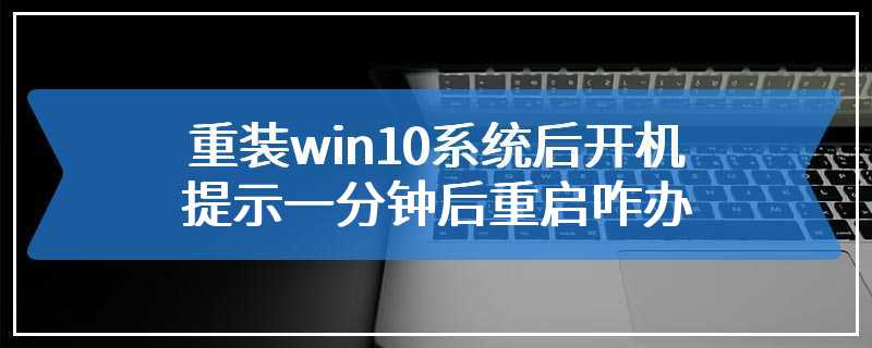 重装win10系统后开机提示一分钟后重启咋办