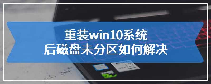 重装win10系统后磁盘未分区如何解决