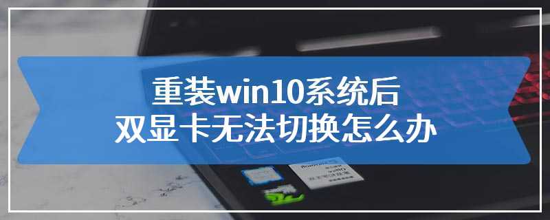 重装win10系统后双显卡无法切换怎么办