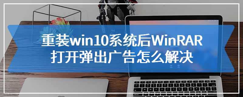 重装win10系统后WinRAR打开弹出广告怎么解决