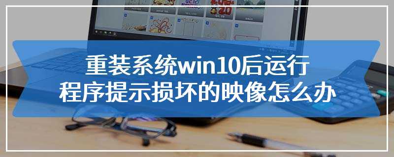 重装系统win10后运行程序提示损坏的映像怎么办