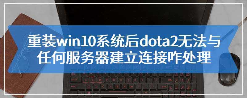 重装win10系统后dota2无法与任何服务器建立连接咋处理