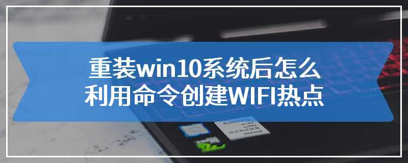 重装win10系统后怎么利用命令创建WIFI热点