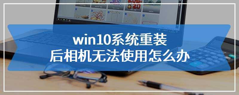 win10系统重装后相机无法使用怎么办