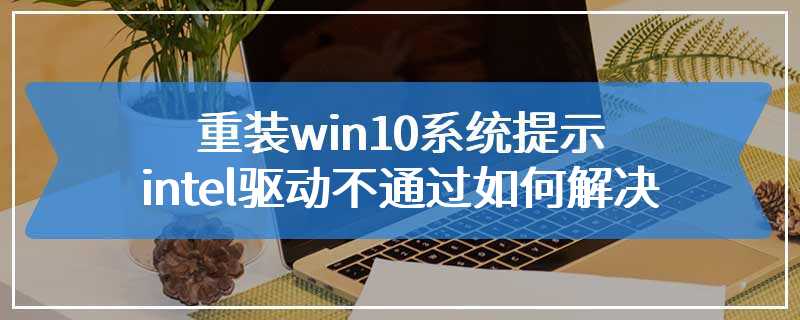 重装win10系统提示intel驱动不通过如何解决