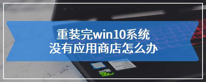 重装完win10系统没有应用商店怎么办