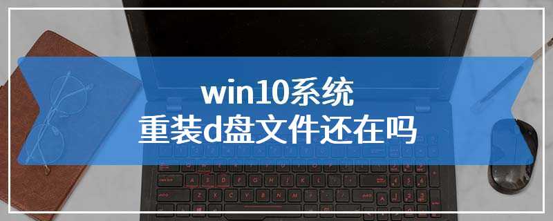 win10系统重装d盘文件还在吗