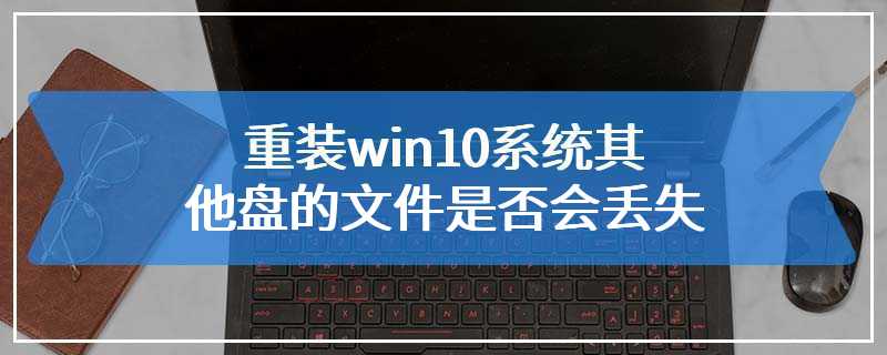 重装win10系统其他盘的文件是否会丢失