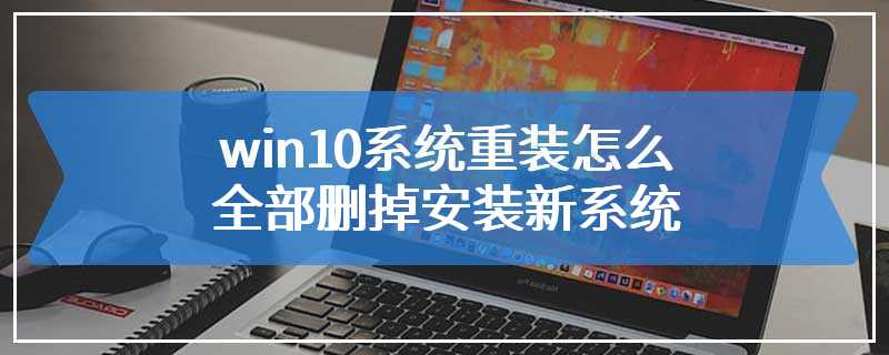 win10系统重装怎么全部删掉安装新系统