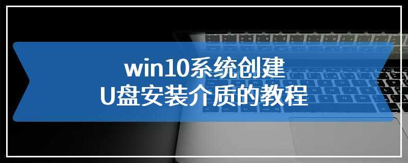 win10系统创建U盘安装介质的教程