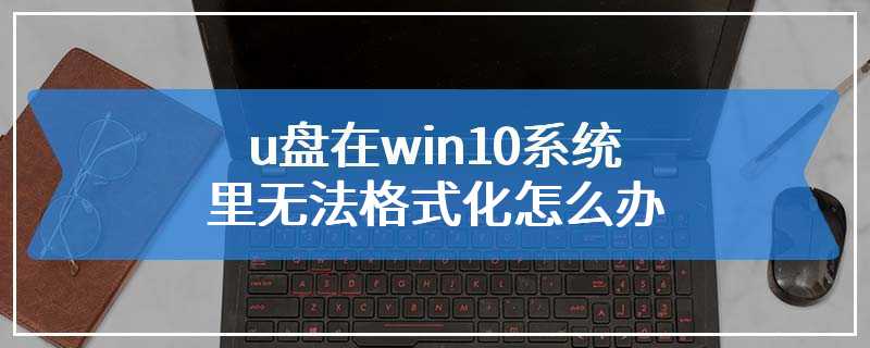 u盘在win10系统里无法格式化怎么办