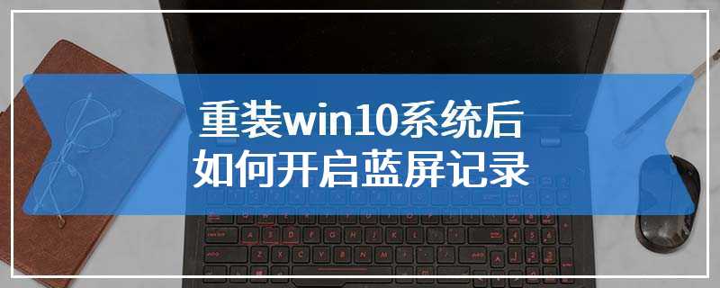 重装win10系统后如何开启蓝屏记录