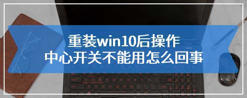 重装win10后操作中心开关不能用怎么回事