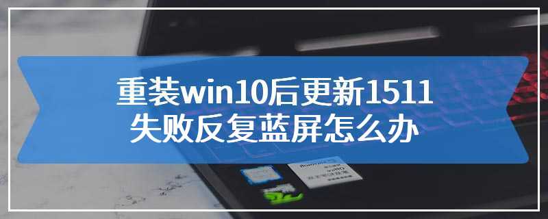 重装win10后更新1511失败反复蓝屏怎么办