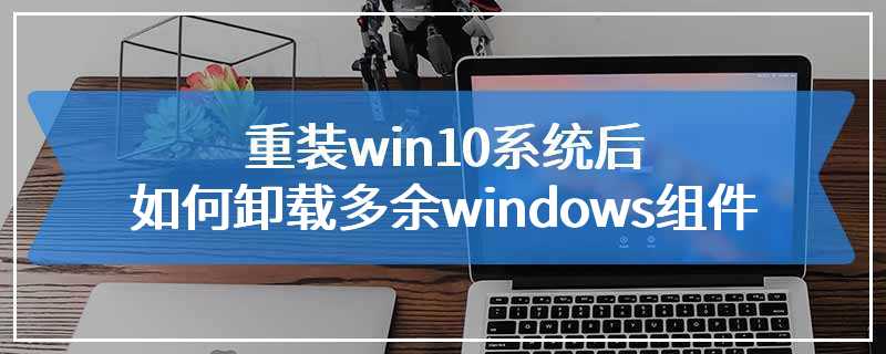 重装win10系统后如何卸载多余windows组件