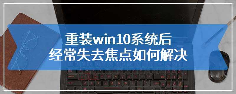 重装win10系统后经常失去焦点如何解决