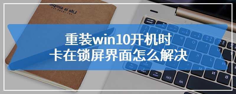 重装win10开机时卡在锁屏界面怎么解决