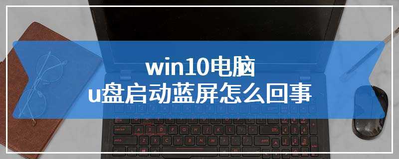 win10电脑u盘启动蓝屏怎么回事