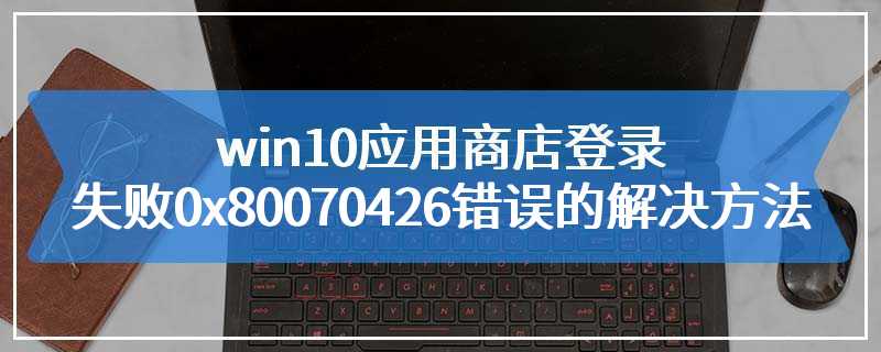 win10应用商店登录失败0x80070426错误的解决方法