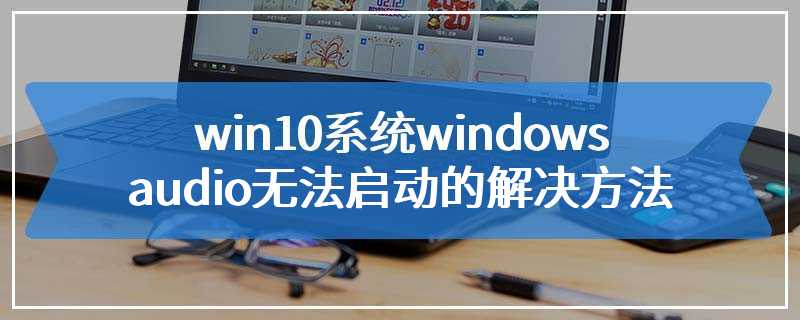 win10系统windows audio无法启动的解决方法