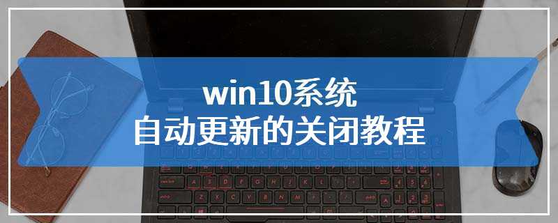 win10系统自动更新的关闭教程