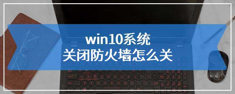 win10系统关闭防火墙怎么关