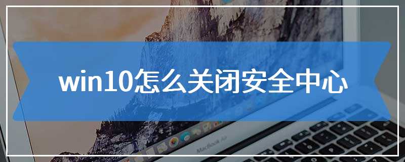 win10怎么关闭安全中心