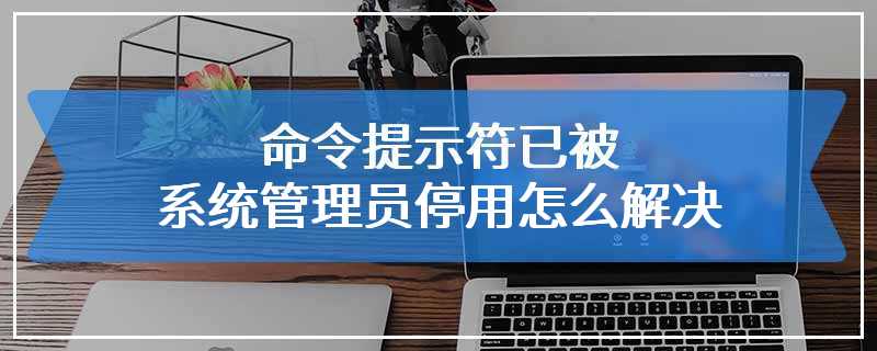 命令提示符已被系统管理员停用怎么解决