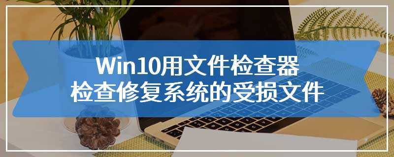 Win10用文件检查器检查修复系统的受损文件