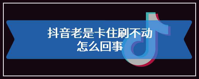 抖音老是卡住刷不动怎么回事