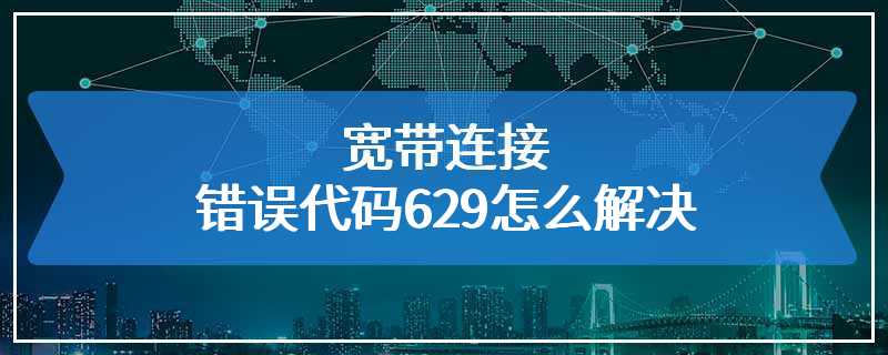 宽带连接错误代码629怎么解决