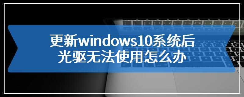 更新windows10系统后光驱无法使用怎么办