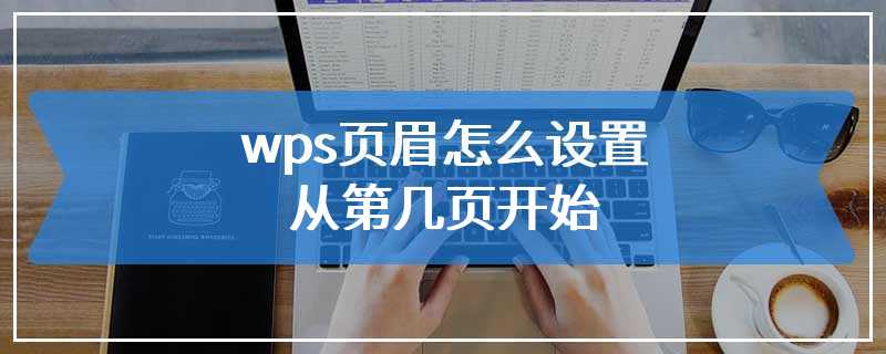 wps页眉怎么设置从第几页开始