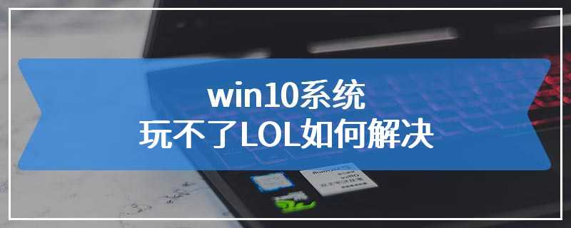 win10系统玩不了LOL如何解决