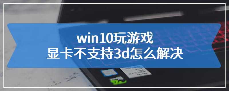 win10玩游戏显卡不支持3d怎么解决