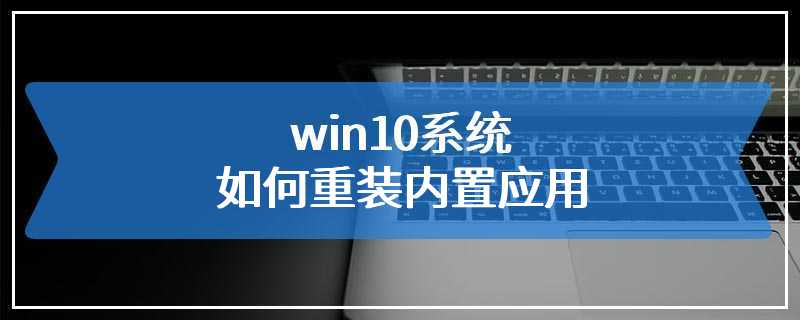 win10系统如何重装内置应用