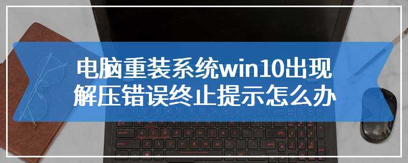 电脑重装系统win10出现解压错误终止提示怎么办