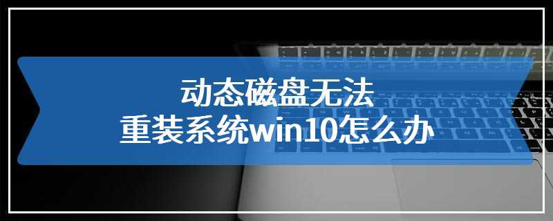 动态磁盘无法重装系统win10怎么办