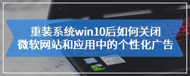 重装系统win10后如何关闭微软网站和应用中的个性化广告