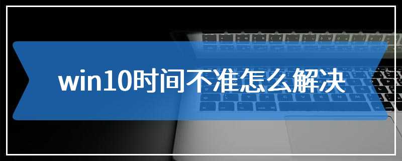 win10时间不准怎么解决