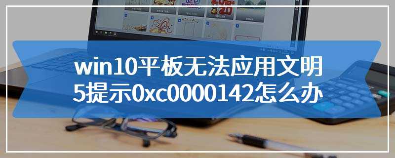 win10平板无法应用文明5提示0xc0000142怎么办