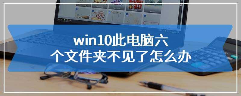 win10此电脑六个文件夹不见了怎么办