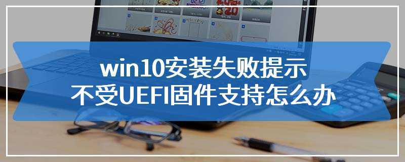 win10安装失败提示不受UEFI固件支持怎么办