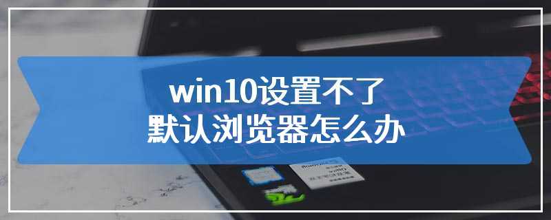 win10设置不了默认浏览器怎么办