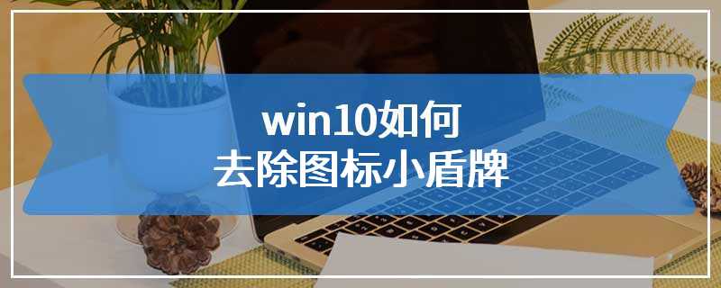 win10如何去除图标小盾牌