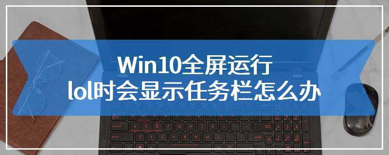 Win10全屏运行lol时会显示任务栏怎么办