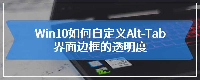 Win10如何自定义Alt-Tab界面边框的透明度