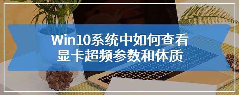 Win10系统中如何查看显卡超频参数和体质