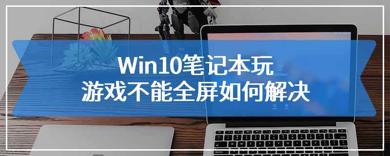 Win10笔记本玩游戏不能全屏如何解决